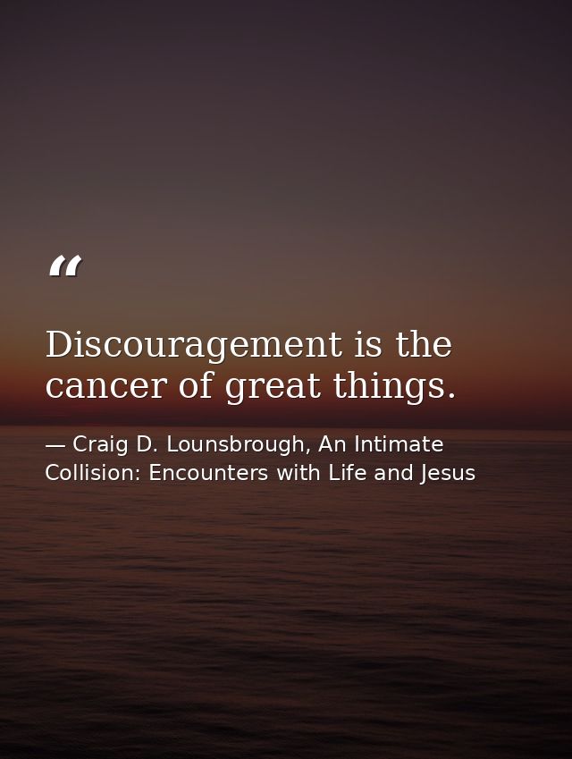 Discouragement is the cancer of great things. — Craig D. Lounsbrough, An Intimate Collision: Encounters with Life and Jesus
