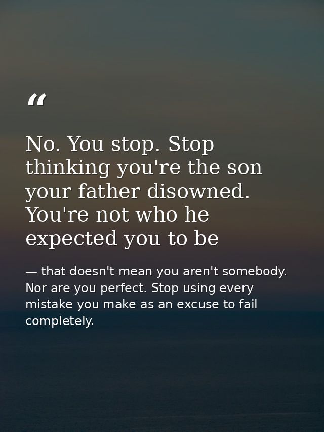 No. You stop. Stop thinking you're the son your father disowned. You're not who he expected you to be — that doesn't mean you aren't somebody. Nor are you perfect. Stop using every mistake you make as an excuse to fail completely.