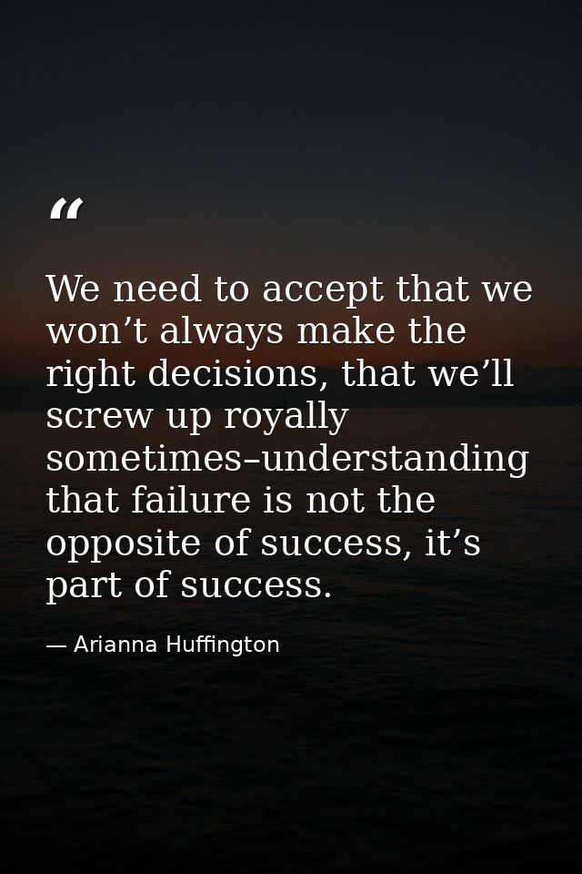 We need to accept that we won’t always make the right decisions, that we’ll screw up royally sometimes–understanding tha — Arianna Huffington