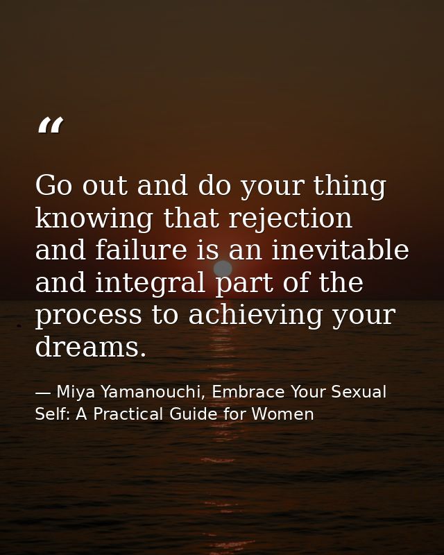 Go out and do your thing knowing that rejection and failure is an inevitable and integral part of the process to achievi — Miya Yamanouchi, Embrace Your Sexual Self: A Practical Guide for Women