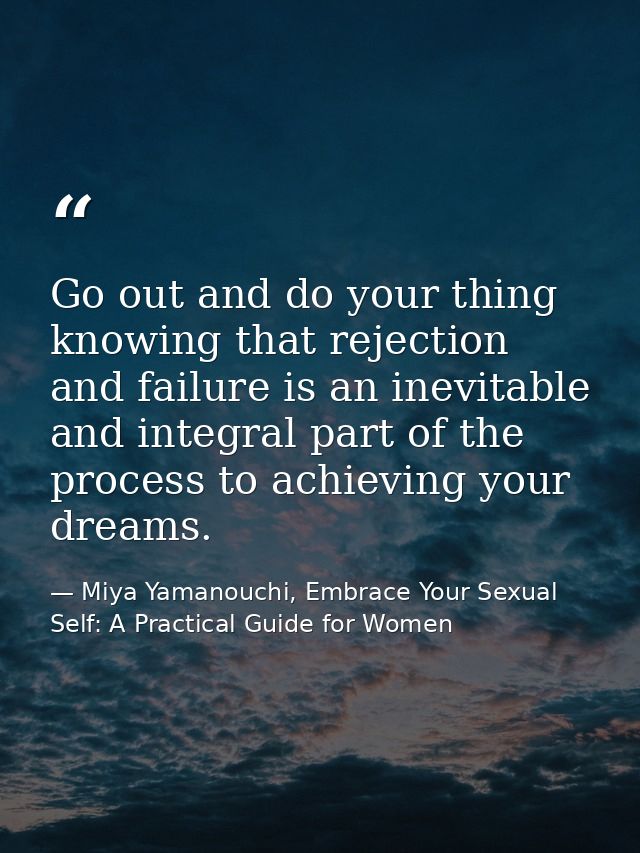Go out and do your thing knowing that rejection and failure is an inevitable and integral part of the process to achievi — Miya Yamanouchi, Embrace Your Sexual Self: A Practical Guide for Women