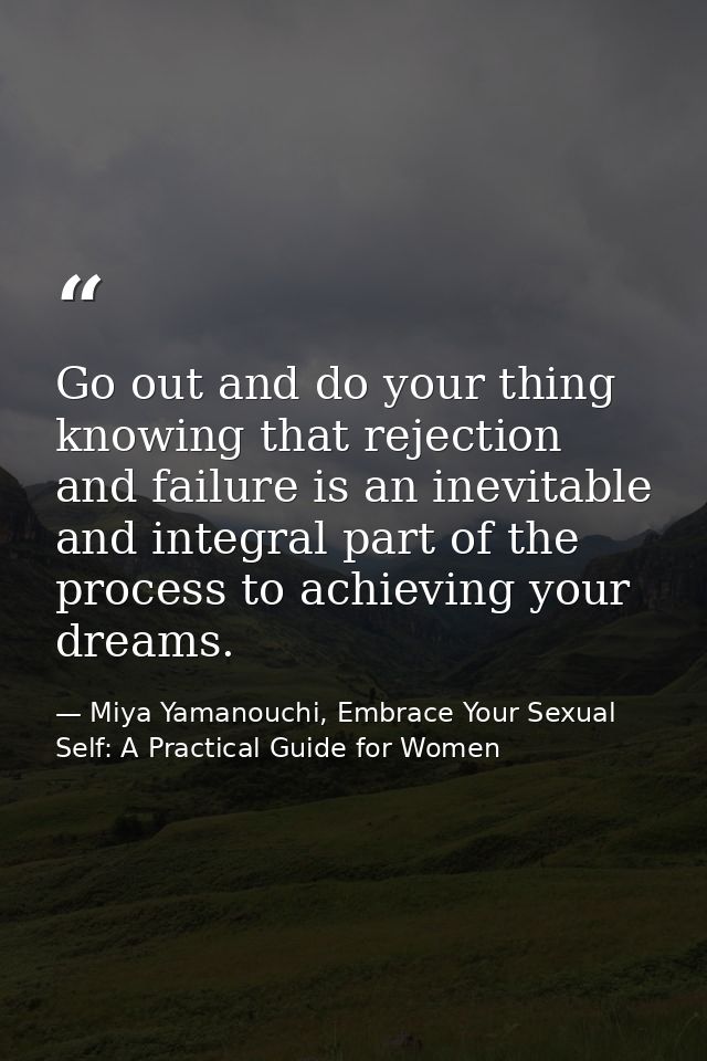 Go out and do your thing knowing that rejection and failure is an inevitable and integral part of the process to achievi — Miya Yamanouchi, Embrace Your Sexual Self: A Practical Guide for Women
