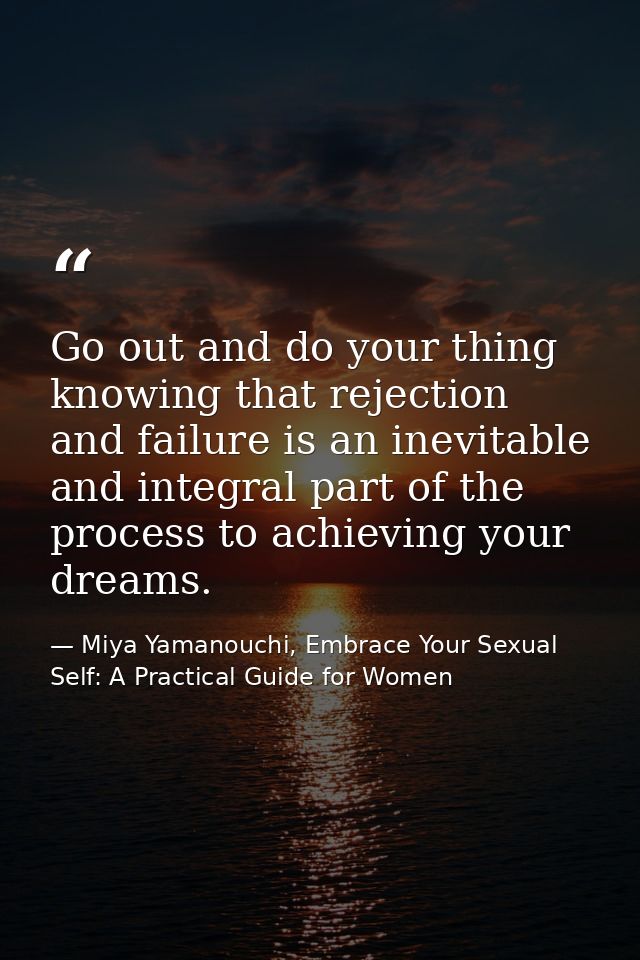Go out and do your thing knowing that rejection and failure is an inevitable and integral part of the process to achievi — Miya Yamanouchi, Embrace Your Sexual Self: A Practical Guide for Women