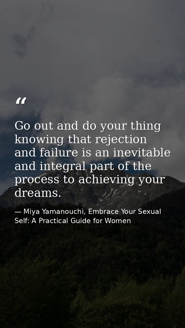Go out and do your thing knowing that rejection and failure is an inevitable and integral part of the process to achievi — Miya Yamanouchi, Embrace Your Sexual Self: A Practical Guide for Women
