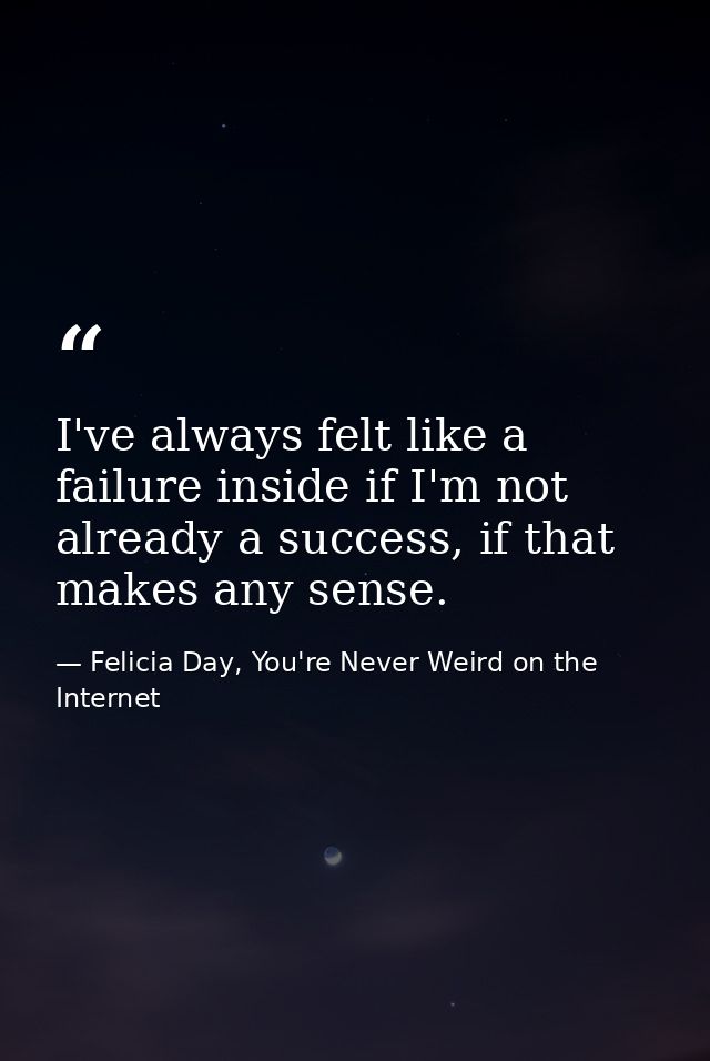 I've always felt like a failure inside if I'm not already a success, if that makes any sense. — Felicia Day, You're Never Weird on the Internet