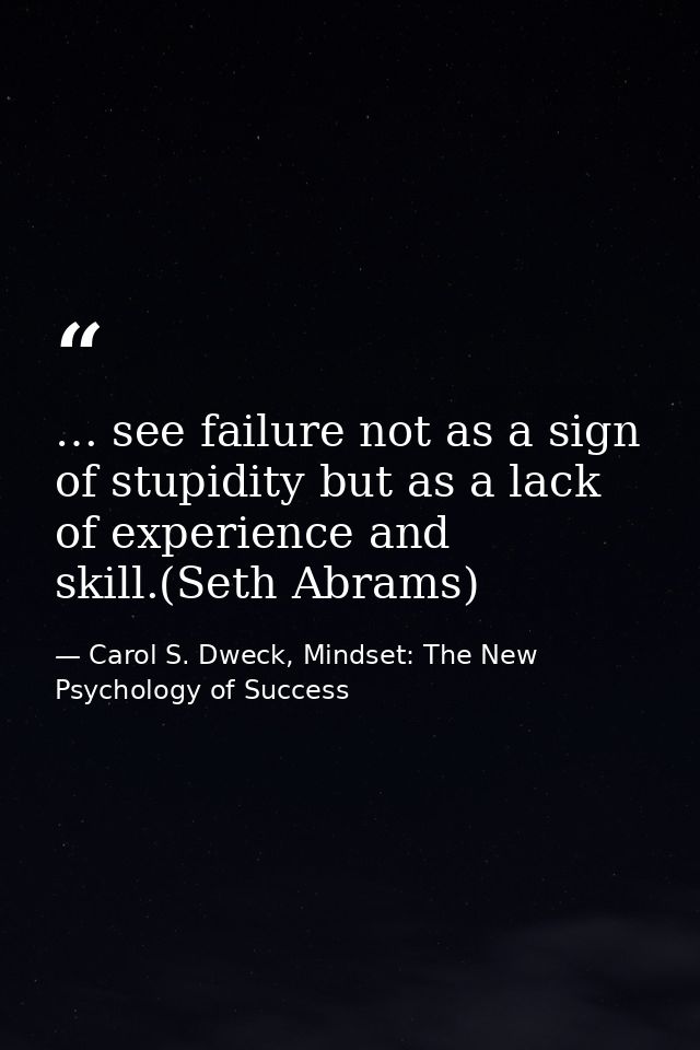 … see failure not as a sign of stupidity but as a lack of experience and skill.(Seth Abrams) — Carol S. Dweck, Mindset: The New Psychology of Success