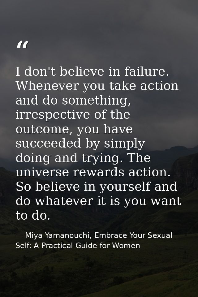 I don't believe in failure. Whenever you take action and do something, irrespective of the outcome, you have succeeded b — Miya Yamanouchi, Embrace Your Sexual Self: A Practical Guide for Women