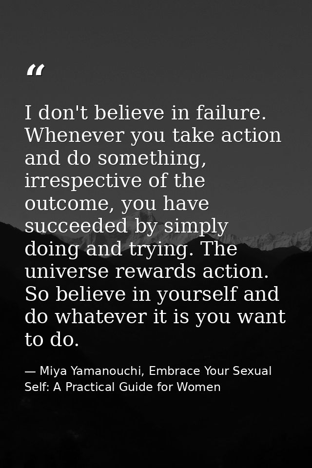 I don't believe in failure. Whenever you take action and do something, irrespective of the outcome, you have succeeded b — Miya Yamanouchi, Embrace Your Sexual Self: A Practical Guide for Women