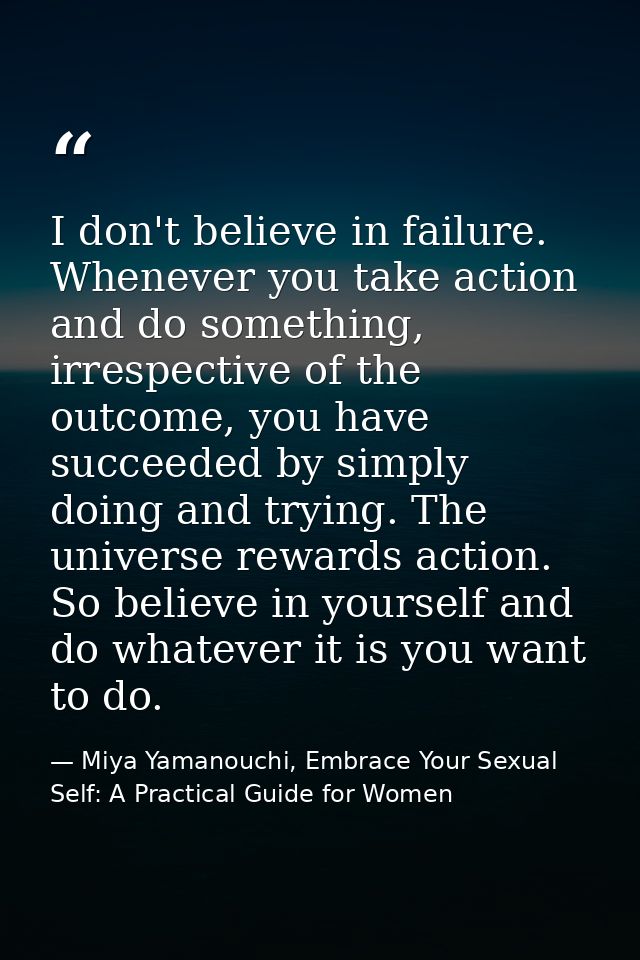 I don't believe in failure. Whenever you take action and do something, irrespective of the outcome, you have succeeded b — Miya Yamanouchi, Embrace Your Sexual Self: A Practical Guide for Women