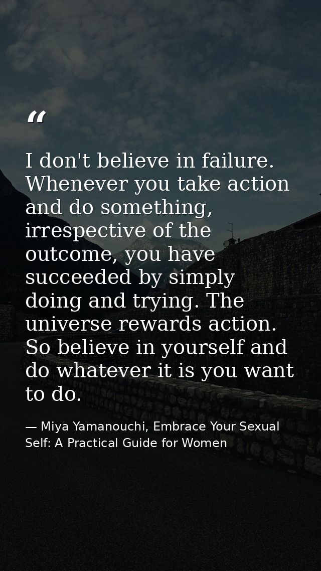 I don't believe in failure. Whenever you take action and do something, irrespective of the outcome, you have succeeded b — Miya Yamanouchi, Embrace Your Sexual Self: A Practical Guide for Women