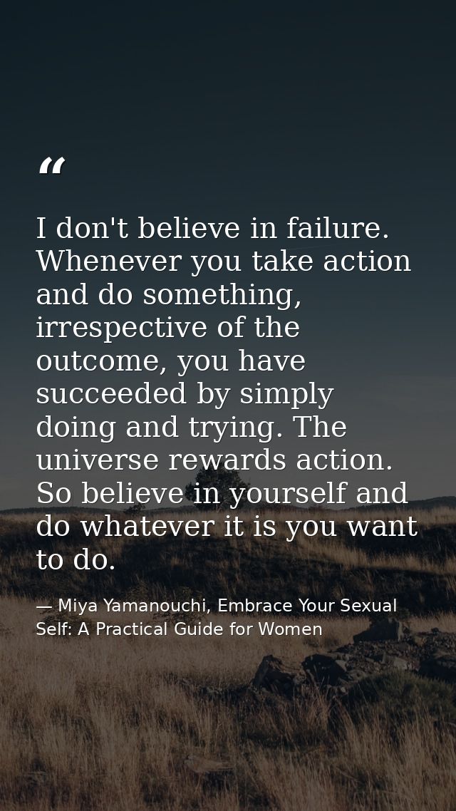 I don't believe in failure. Whenever you take action and do something, irrespective of the outcome, you have succeeded b — Miya Yamanouchi, Embrace Your Sexual Self: A Practical Guide for Women