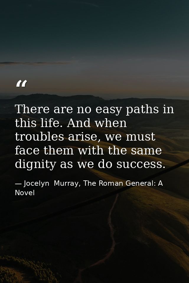 There are no easy paths in this life. And when troubles arise, we must face them with the same dignity as we do success. — Jocelyn  Murray, The Roman General: A Novel