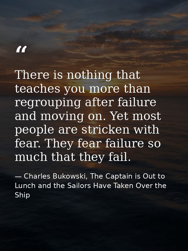 There is nothing that teaches you more than regrouping after failure and moving on. Yet most people are stricken with fe — Charles Bukowski, The Captain is Out to Lunch and the Sailors Have Taken Over the Ship