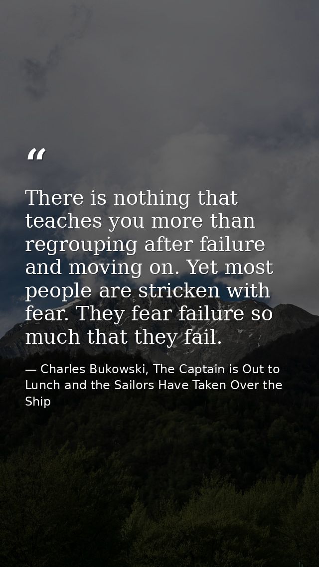 There is nothing that teaches you more than regrouping after failure and moving on. Yet most people are stricken with fe — Charles Bukowski, The Captain is Out to Lunch and the Sailors Have Taken Over the Ship