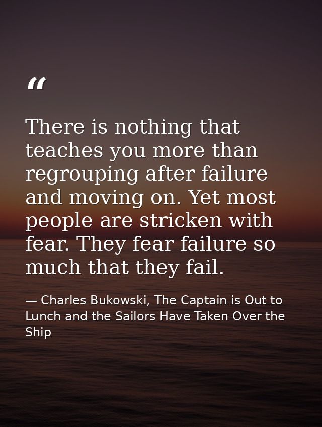 There is nothing that teaches you more than regrouping after failure and moving on. Yet most people are stricken with fe — Charles Bukowski, The Captain is Out to Lunch and the Sailors Have Taken Over the Ship