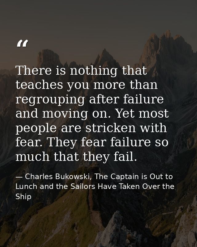There is nothing that teaches you more than regrouping after failure and moving on. Yet most people are stricken with fe — Charles Bukowski, The Captain is Out to Lunch and the Sailors Have Taken Over the Ship