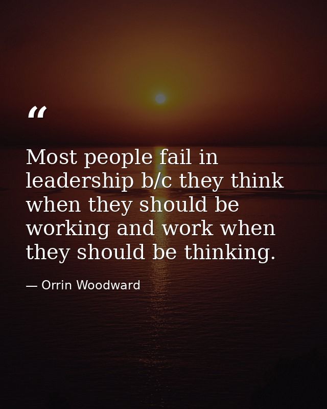 Most people fail in leadership b/c they think when they should be working and work when they should be thinking. — Orrin Woodward