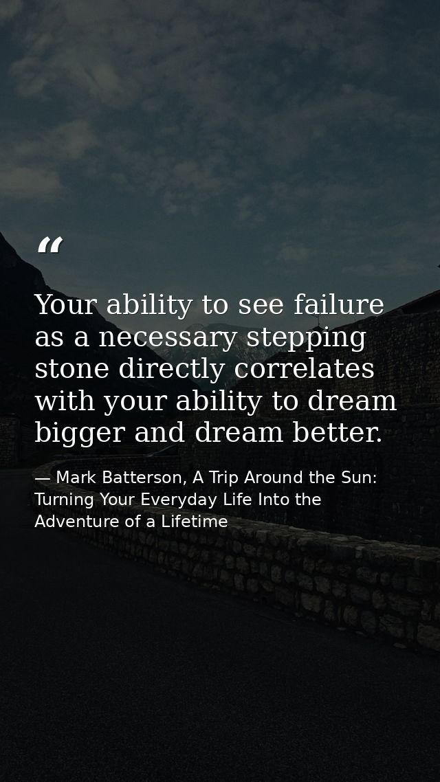 Your ability to see failure as a necessary stepping stone directly correlates with your ability to dream bigger and drea — Mark Batterson, A Trip Around the Sun: Turning Your Everyday Life Into the Adventure of a Lifetime