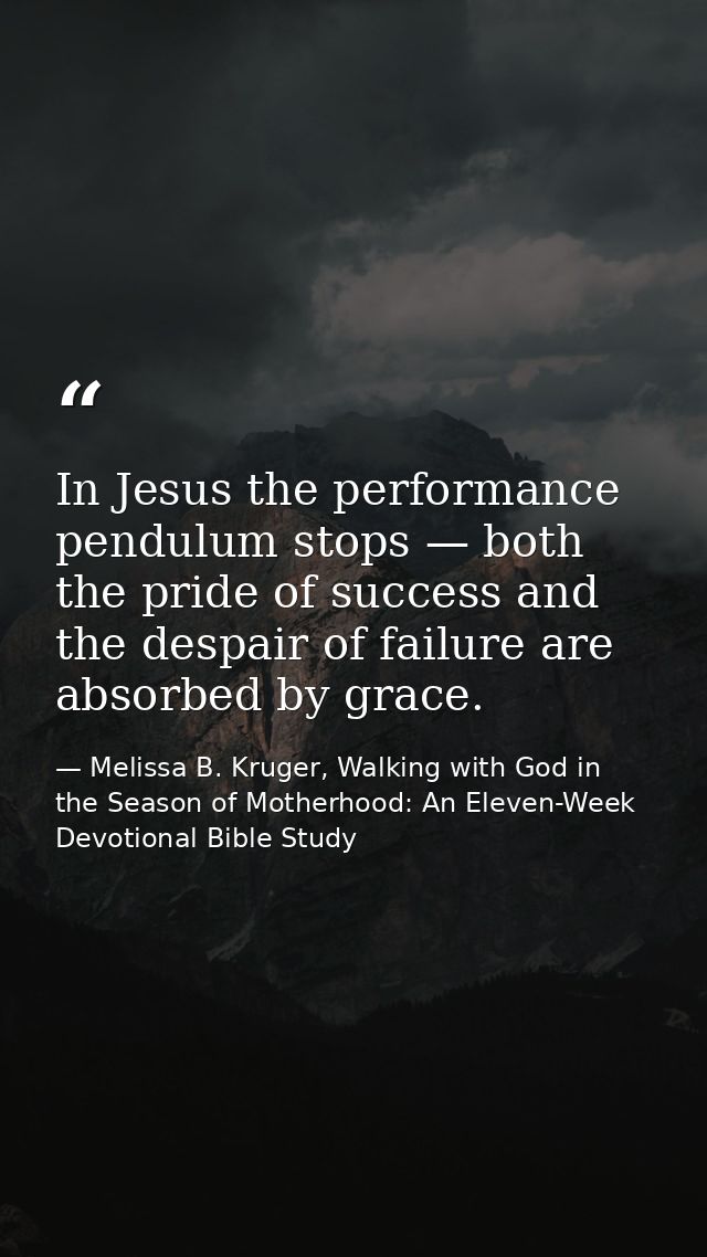 In Jesus the performance pendulum stops — both the pride of success and the despair of failure are absorbed by grace. — Melissa B. Kruger, Walking with God in the Season of Motherhood: An Eleven-Week Devotional Bible Study