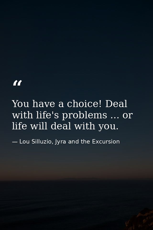 You have a choice! Deal with life's problems ... or life will deal with you. — Lou Silluzio, Jyra and the Excursion