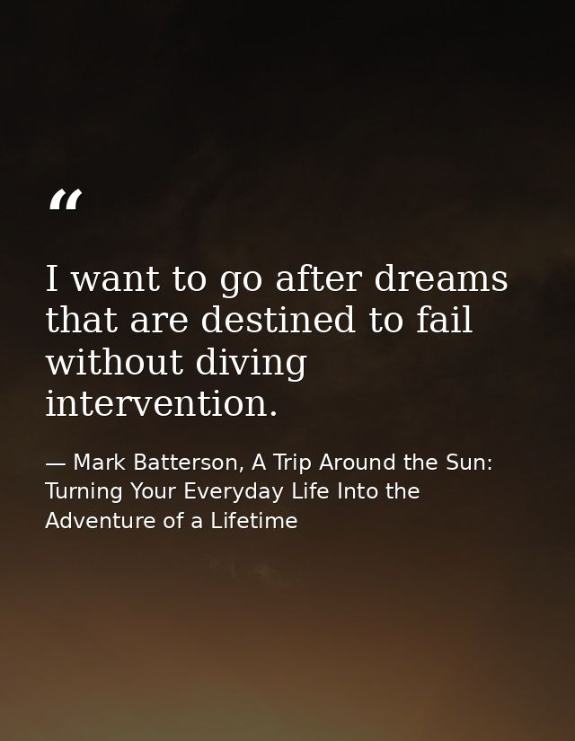I want to go after dreams that are destined to fail without diving intervention. — Mark Batterson, A Trip Around the Sun: Turning Your Everyday Life Into the Adventure of a Lifetime