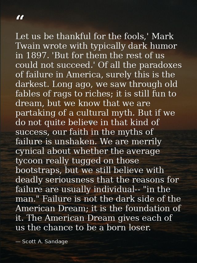 Let us be thankful for the fools,' Mark Twain wrote with typically dark humor in 1897. 'But for them the rest of us coul — Scott A. Sandage