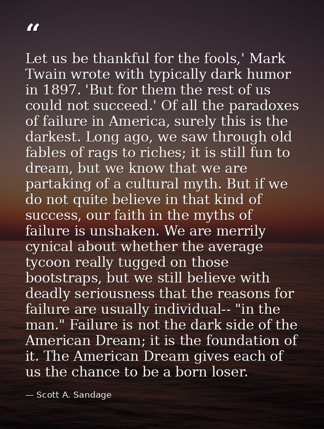 Let us be thankful for the fools,' Mark Twain wrote with typically dark humor in 1897. 'But for them the rest of us coul — Scott A. Sandage
