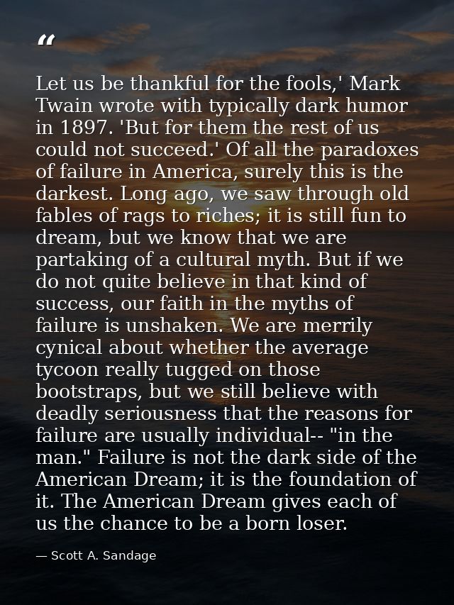 Let us be thankful for the fools,' Mark Twain wrote with typically dark humor in 1897. 'But for them the rest of us coul — Scott A. Sandage