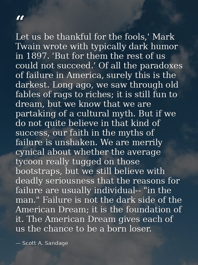Let us be thankful for the fools,' Mark Twain wrote with typically dark humor in 1897. 'But for them the rest of us coul — Scott A. Sandage