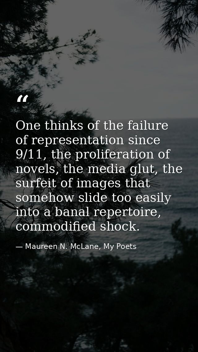 One thinks of the failure of representation since 9/11, the proliferation of novels, the media glut, the surfeit of imag — Maureen N. McLane, My Poets