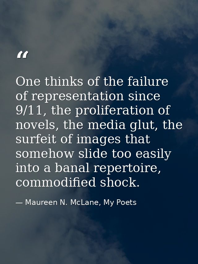 One thinks of the failure of representation since 9/11, the proliferation of novels, the media glut, the surfeit of imag — Maureen N. McLane, My Poets