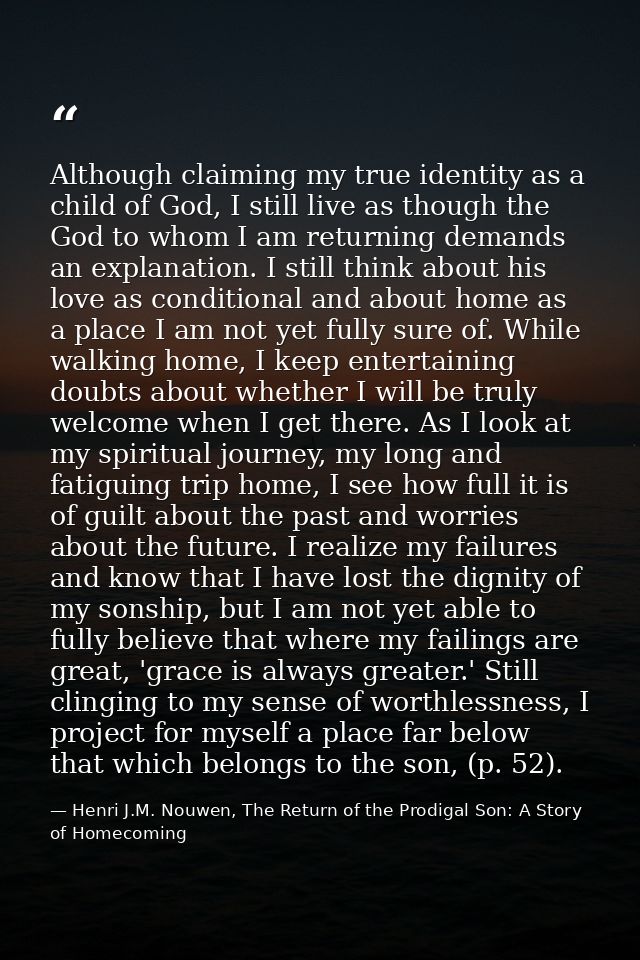Although claiming my true identity as a child of God, I still live as though the God to whom I am returning demands an e — Henri J.M. Nouwen, The Return of the Prodigal Son: A Story of Homecoming
