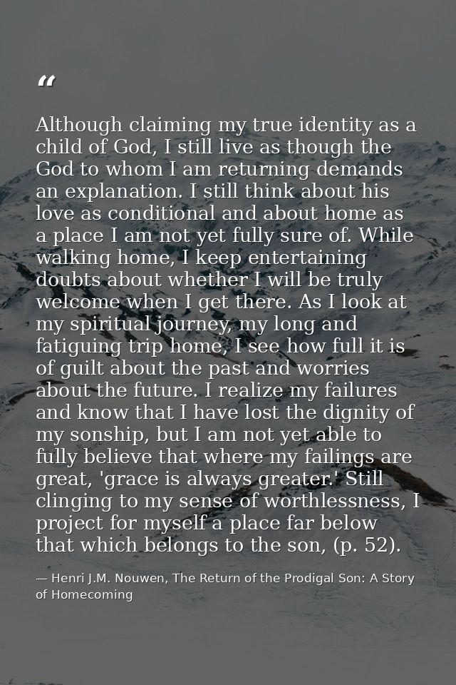 Although claiming my true identity as a child of God, I still live as though the God to whom I am returning demands an e — Henri J.M. Nouwen, The Return of the Prodigal Son: A Story of Homecoming