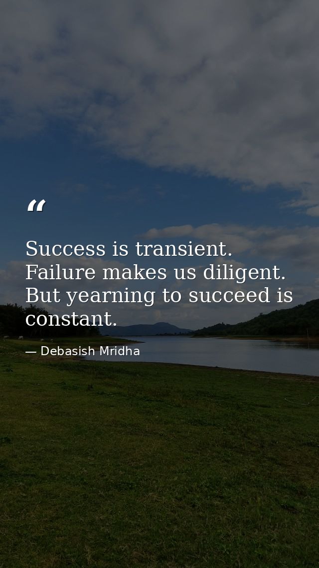 Success is transient. Failure makes us diligent. But yearning to succeed is constant. — Debasish Mridha