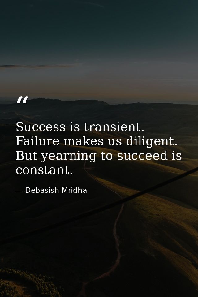 Success is transient. Failure makes us diligent. But yearning to succeed is constant. — Debasish Mridha