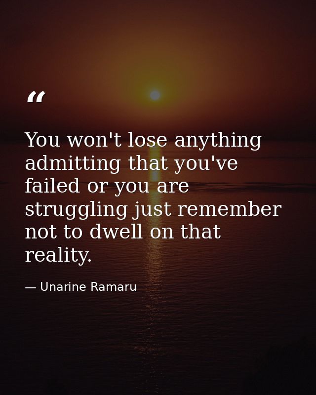 You won't lose anything admitting that you've failed or you are struggling just remember not to dwell on that reality. — Unarine Ramaru