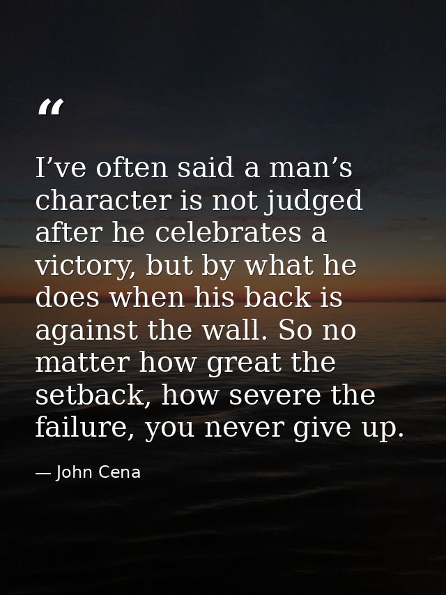 I’ve often said a man’s character is not judged after he celebrates a victory, but by what he does when his back is agai — John Cena
