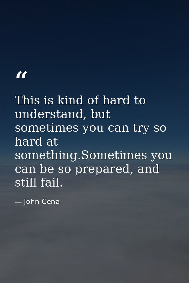 This is kind of hard to understand, but sometimes you can try so hard at something.Sometimes you can be so prepared, and — John Cena