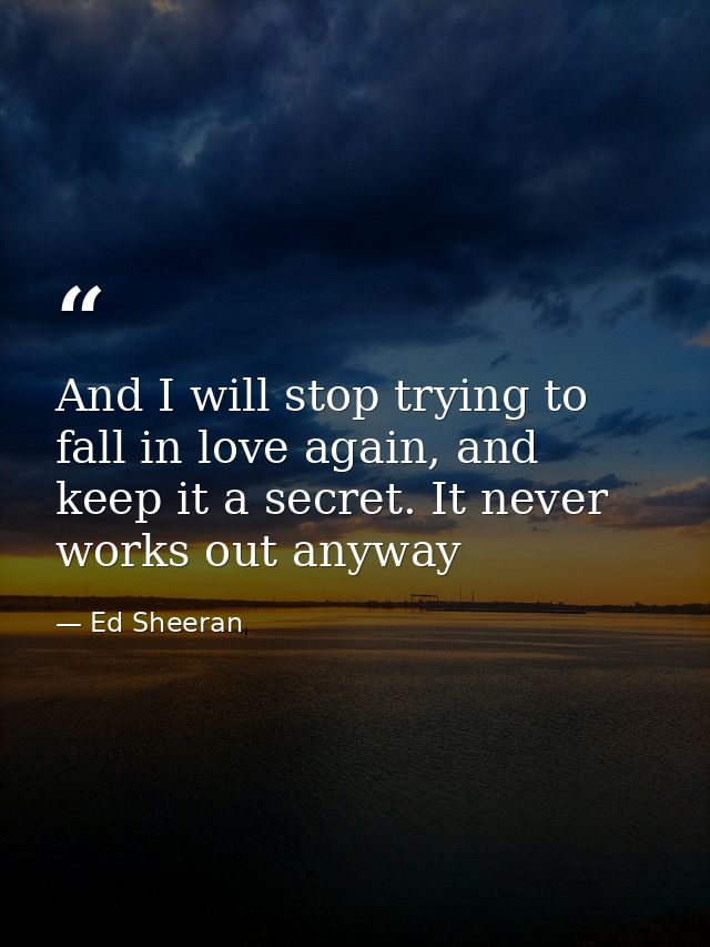 And I will stop trying to fall in love again, and keep it a secret. It never works out anyway — Ed Sheeran