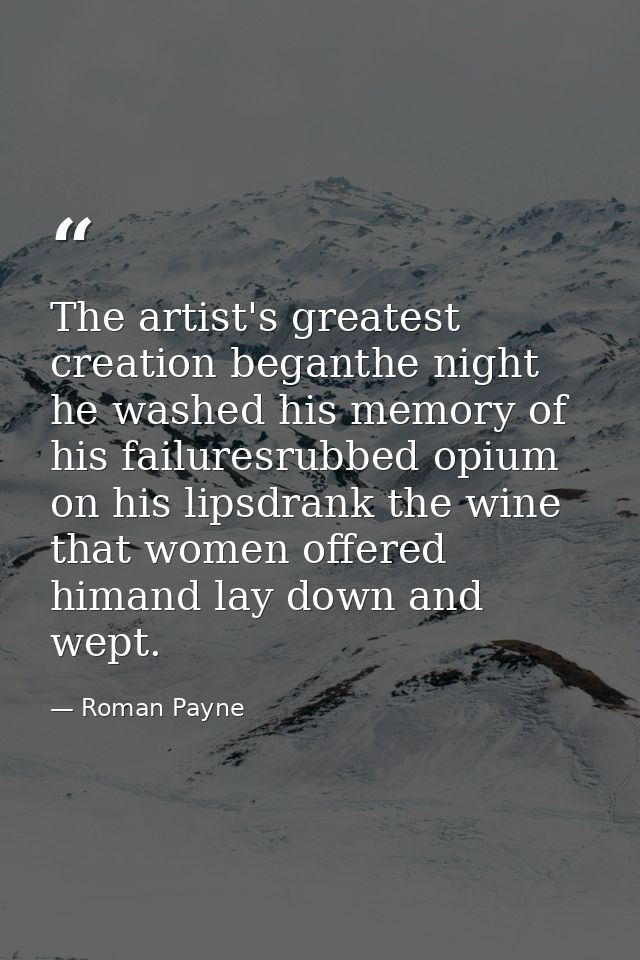The artist's greatest creation beganthe night he washed his memory of his failuresrubbed opium on his lipsdrank the wine — Roman Payne