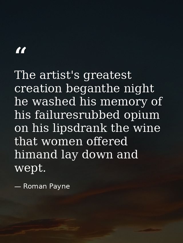 The artist's greatest creation beganthe night he washed his memory of his failuresrubbed opium on his lipsdrank the wine — Roman Payne