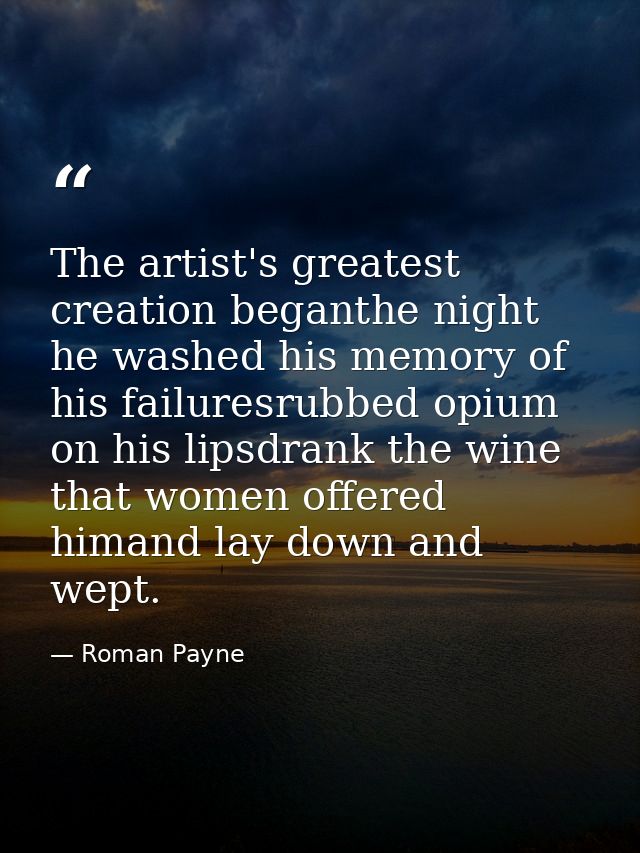 The artist's greatest creation beganthe night he washed his memory of his failuresrubbed opium on his lipsdrank the wine — Roman Payne