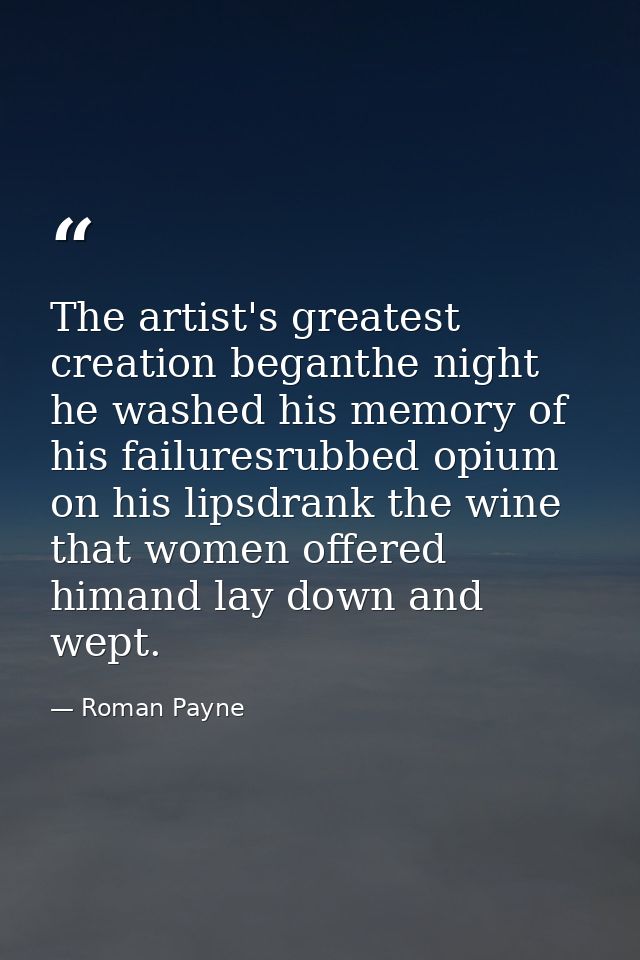 The artist's greatest creation beganthe night he washed his memory of his failuresrubbed opium on his lipsdrank the wine — Roman Payne