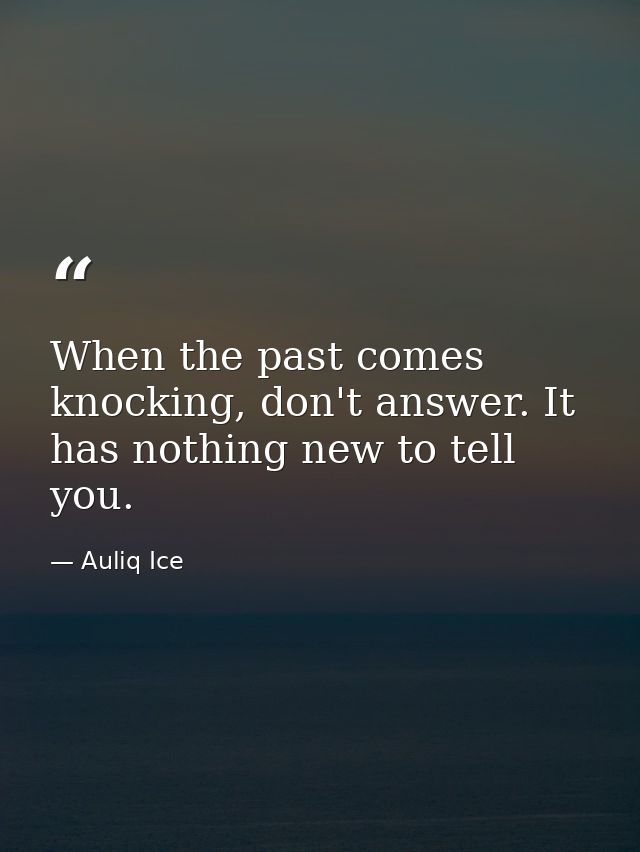 When the past comes knocking, don't answer. It has nothing new to tell you. — Auliq Ice