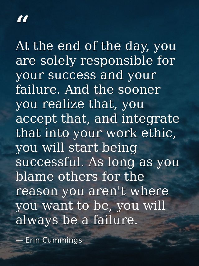 At the end of the day, you are solely responsible for your success and your failure. And the sooner you realize that, yo — Erin Cummings