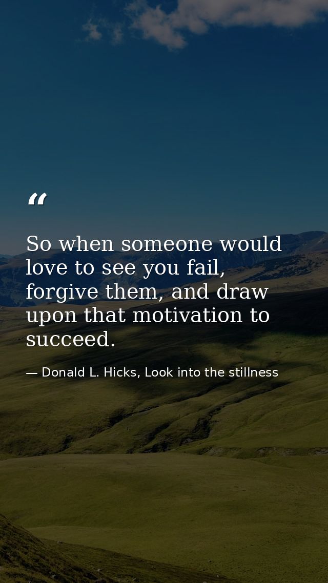 So when someone would love to see you fail, forgive them, and draw upon that motivation to succeed. — Donald L. Hicks, Look into the stillness