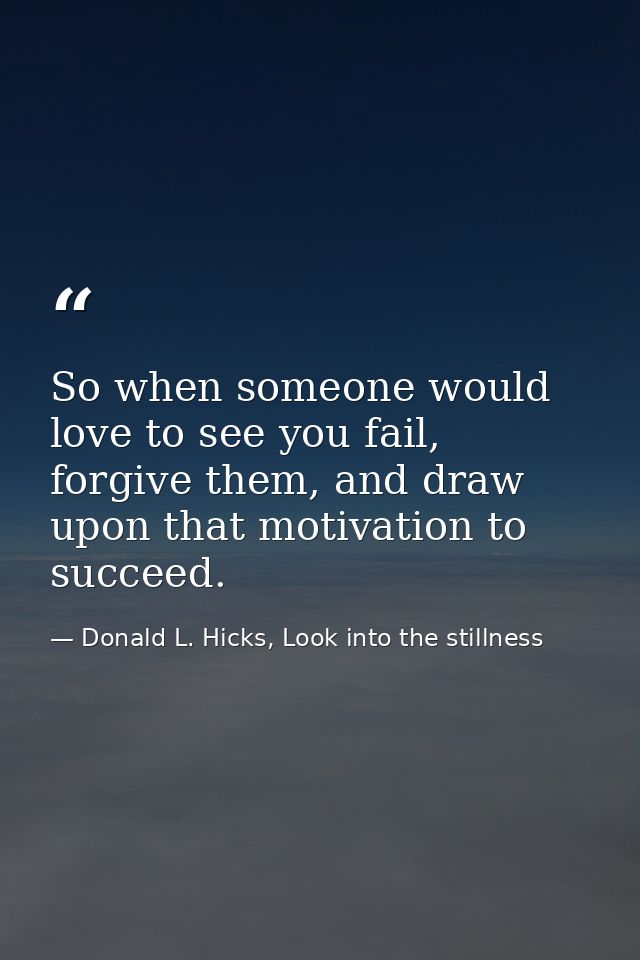 So when someone would love to see you fail, forgive them, and draw upon that motivation to succeed. — Donald L. Hicks, Look into the stillness