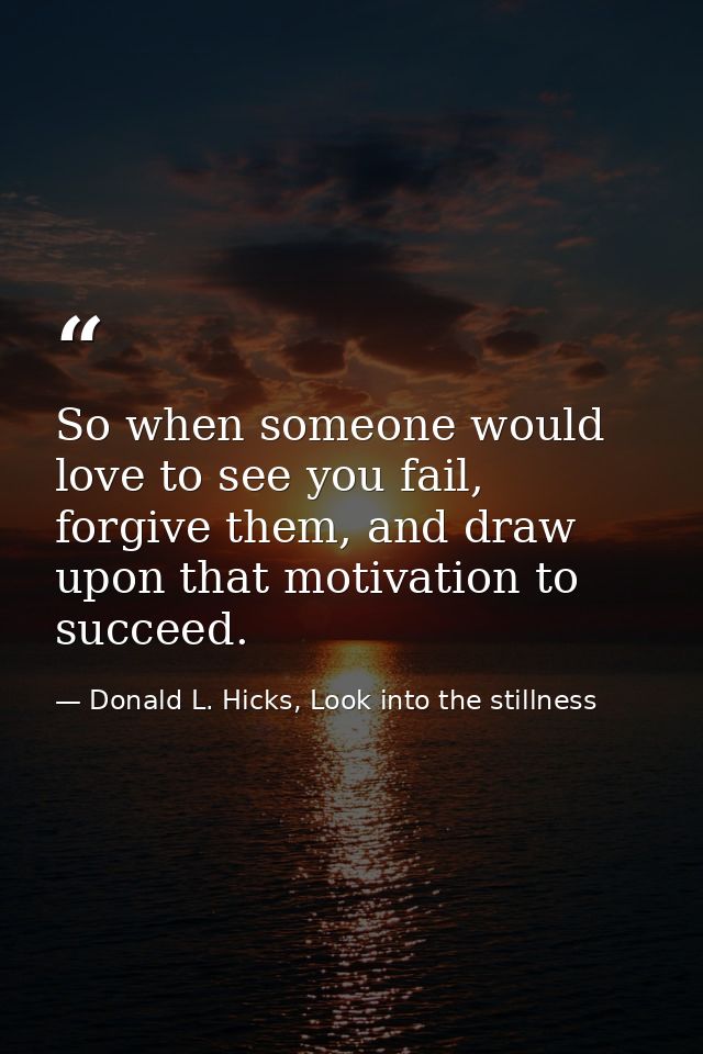 So when someone would love to see you fail, forgive them, and draw upon that motivation to succeed. — Donald L. Hicks, Look into the stillness