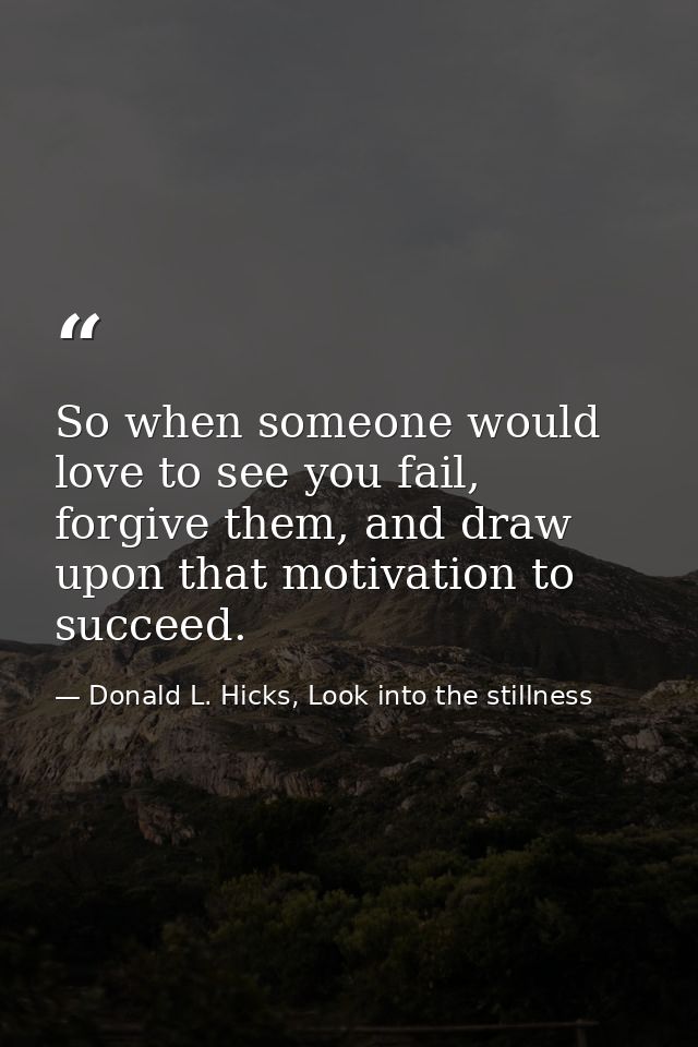 So when someone would love to see you fail, forgive them, and draw upon that motivation to succeed. — Donald L. Hicks, Look into the stillness