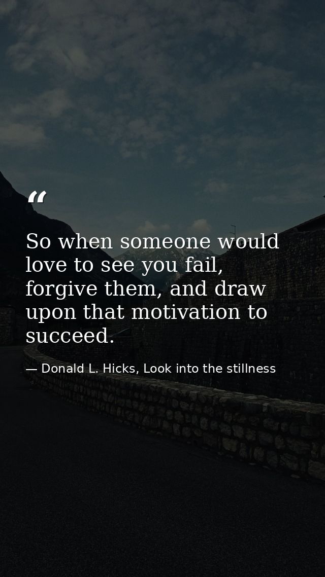 So when someone would love to see you fail, forgive them, and draw upon that motivation to succeed. — Donald L. Hicks, Look into the stillness